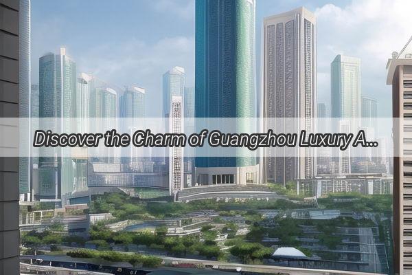 Discover the Charm of Guangzhou Luxury Accommodation at Your Fingertips